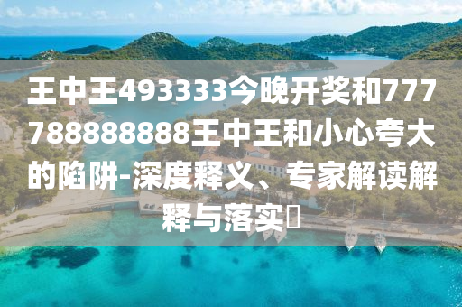 王中王493333今晚開獎和777788888888王中王和小心夸大的陷阱-深度釋義、專家解讀解釋與落實?